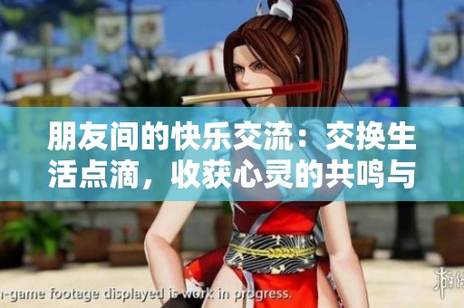 朋友间的快乐交流：交换生活点滴，收获心灵的共鸣与欢乐