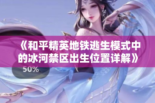 《和平精英地铁逃生模式中的冰河禁区出生位置详解》