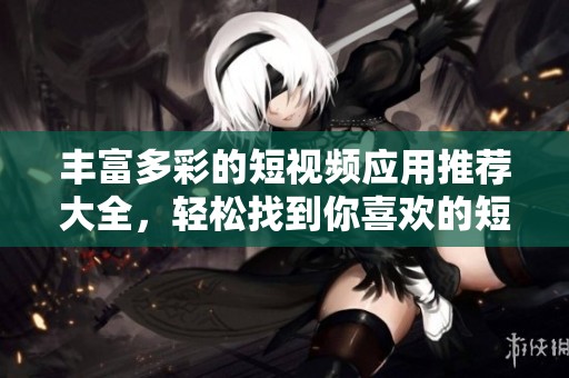 丰富多彩的短视频应用推荐大全，轻松找到你喜欢的短视频软件