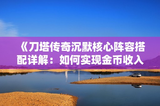 《刀塔传奇沉默核心阵容搭配详解：如何实现金币收入最大化》