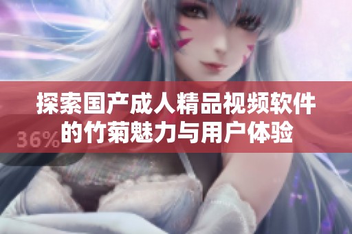 探索国产成人精品视频软件的竹菊魅力与用户体验