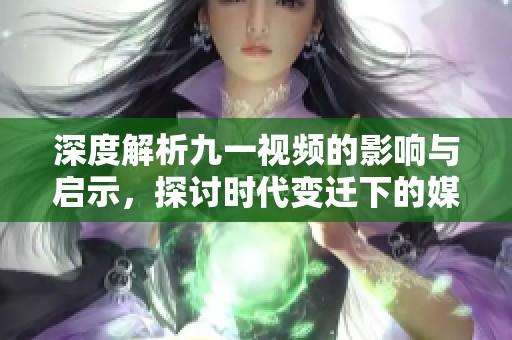 深度解析九一视频的影响与启示，探讨时代变迁下的媒介力量