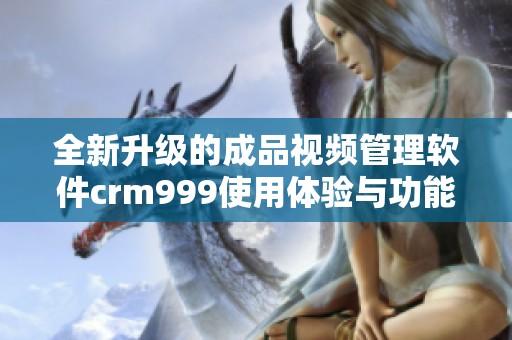 全新升级的成品视频管理软件crm999使用体验与功能解析