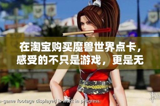 在淘宝购买魔兽世界点卡，感受的不只是游戏，更是无尽的情怀与冒险旅程！