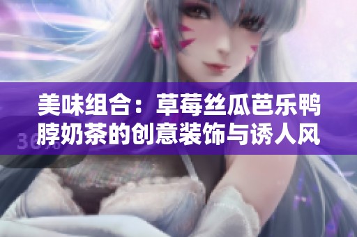 美味组合：草莓丝瓜芭乐鸭脖奶茶的创意装饰与诱人风味
