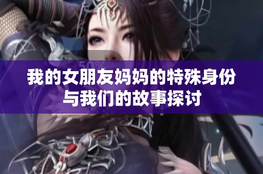 我的女朋友妈妈的特殊身份与我们的故事探讨