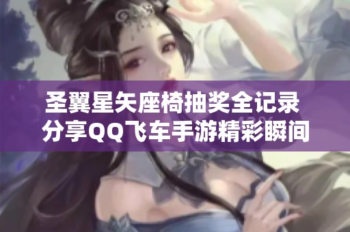 圣翼星矢座椅抽奖全记录 分享QQ飞车手游精彩瞬间与活动热潮