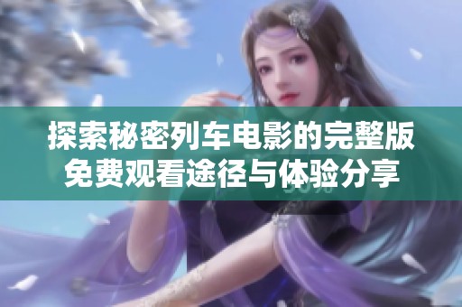 探索秘密列车电影的完整版免费观看途径与体验分享