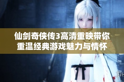 仙剑奇侠传3高清重映带你重温经典游戏魅力与情怀