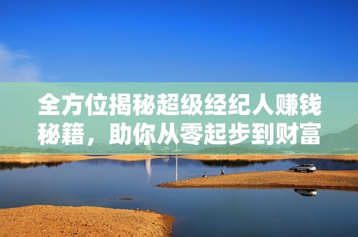 全方位揭秘超级经纪人赚钱秘籍，助你从零起步到财富自由的成功之路