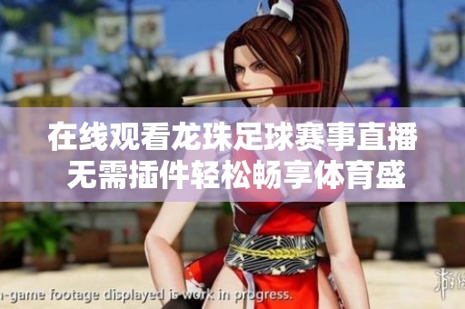 在线观看龙珠足球赛事直播 无需插件轻松畅享体育盛宴
