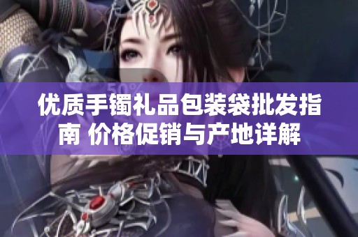 优质手镯礼品包装袋批发指南 价格促销与产地详解