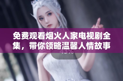 免费观看烟火人家电视剧全集，带你领略温馨人情故事