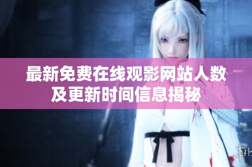 最新免费在线观影网站人数及更新时间信息揭秘