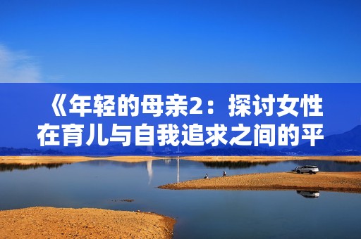 《年轻的母亲2：探讨女性在育儿与自我追求之间的平衡》