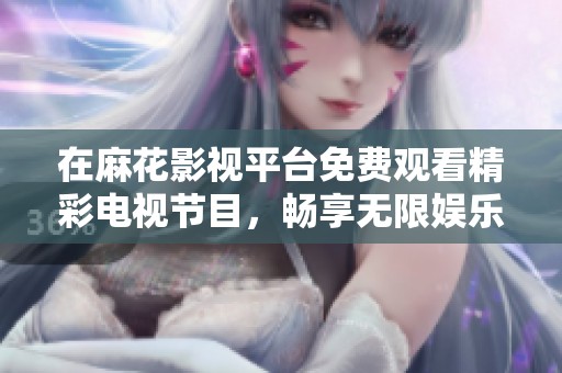 在麻花影视平台免费观看精彩电视节目，畅享无限娱乐乐趣
