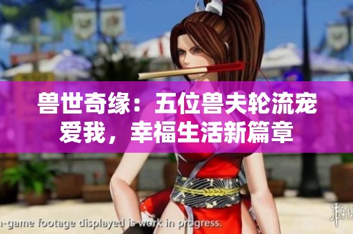 兽世奇缘：五位兽夫轮流宠爱我，幸福生活新篇章