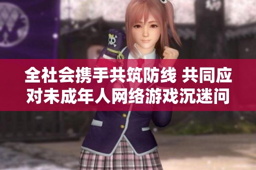 全社会携手共筑防线 共同应对未成年人网络游戏沉迷问题