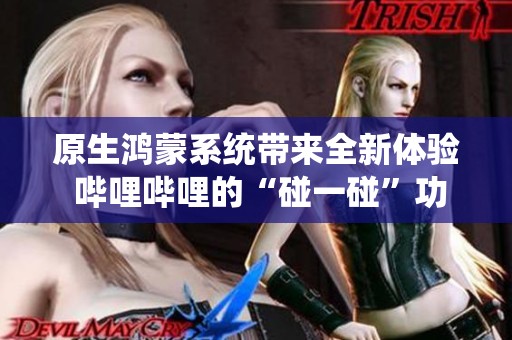 原生鸿蒙系统带来全新体验 哔哩哔哩的“碰一碰”功能令人惊艳
