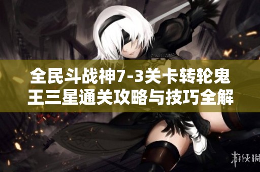 全民斗战神7-3关卡转轮鬼王三星通关攻略与技巧全解析