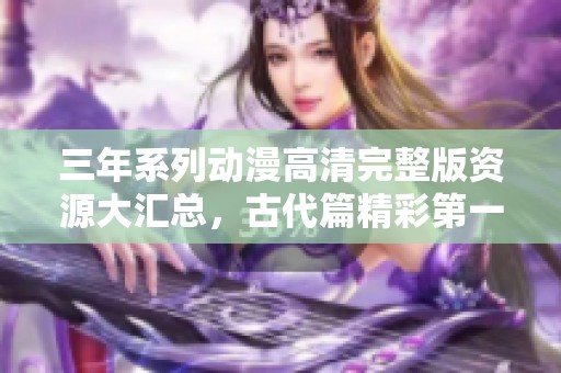 三年系列动漫高清完整版资源大汇总，古代篇精彩第一集抢先看