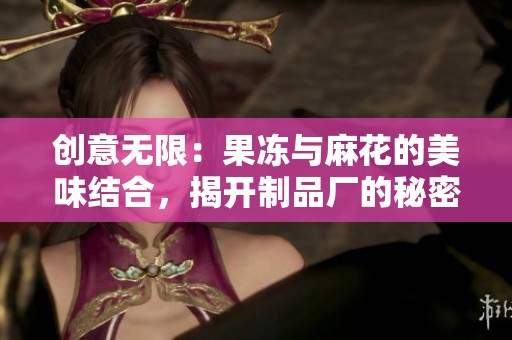 创意无限：果冻与麻花的美味结合，揭开制品厂的秘密
