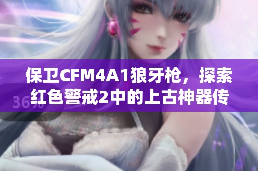 保卫CFM4A1狼牙枪，探索红色警戒2中的上古神器传说