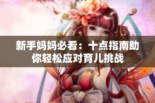 新手妈妈必看：十点指南助你轻松应对育儿挑战