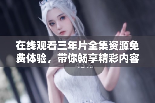 在线观看三年片全集资源免费体验，带你畅享精彩内容
