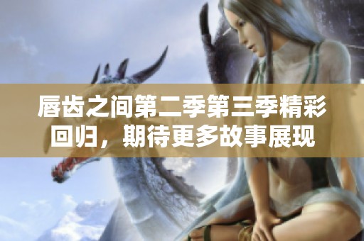 唇齿之间第二季第三季精彩回归，期待更多故事展现