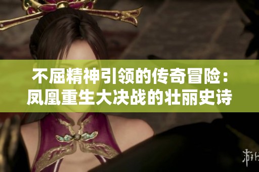 不屈精神引领的传奇冒险：凤凰重生大决战的壮丽史诗