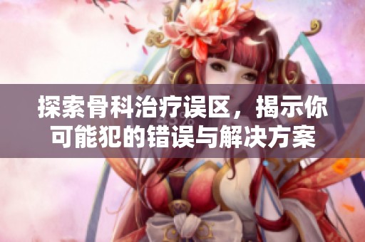 探索骨科治疗误区，揭示你可能犯的错误与解决方案