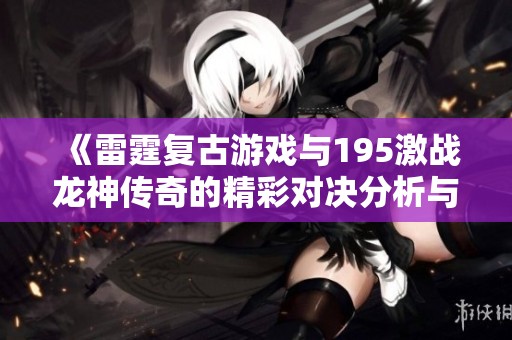 《雷霆复古游戏与195激战龙神传奇的精彩对决分析与推荐》