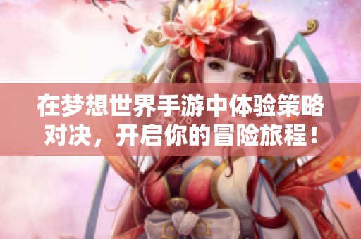 在梦想世界手游中体验策略对决，开启你的冒险旅程！