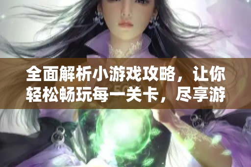 全面解析小游戏攻略，让你轻松畅玩每一关卡，尽享游戏乐趣