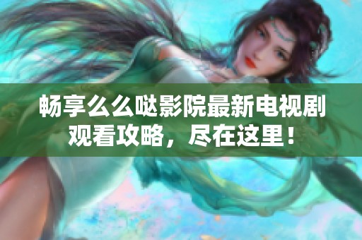 畅享么么哒影院最新电视剧观看攻略，尽在这里！