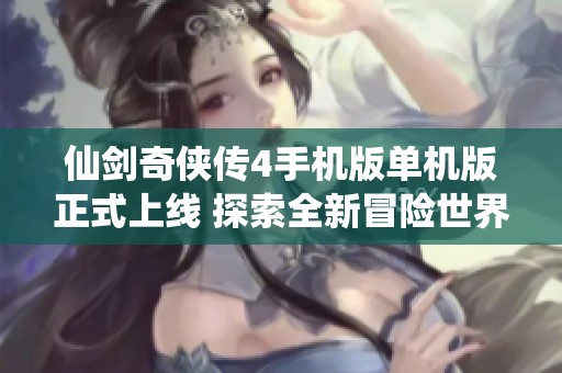 仙剑奇侠传4手机版单机版正式上线 探索全新冒险世界