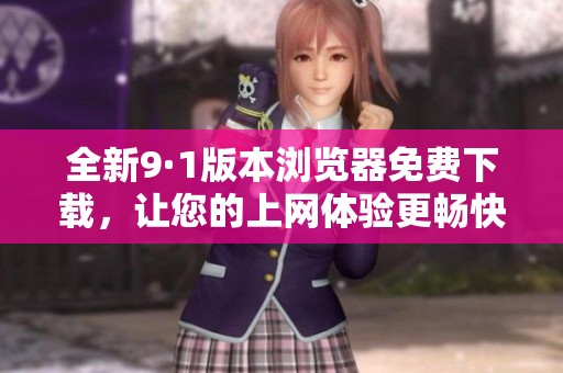 全新9·1版本浏览器免费下载，让您的上网体验更畅快