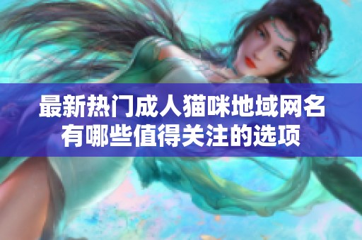 最新热门成人猫咪地域网名有哪些值得关注的选项