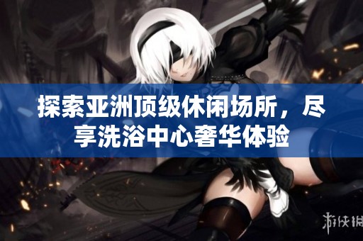 探索亚洲顶级休闲场所，尽享洗浴中心奢华体验