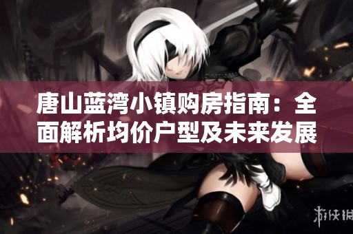 唐山蓝湾小镇购房指南：全面解析均价户型及未来发展潜力