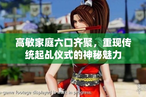 高敏家庭六口齐聚，重现传统起乩仪式的神秘魅力