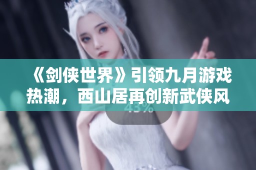 《剑侠世界》引领九月游戏热潮，西山居再创新武侠风采！