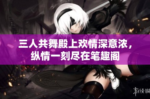 三人共舞殿上欢情深意浓，纵情一刻尽在笔趣阁