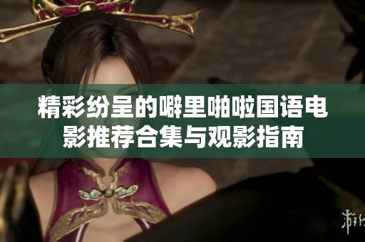 精彩纷呈的噼里啪啦国语电影推荐合集与观影指南