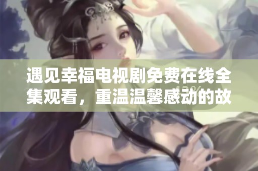 遇见幸福电视剧免费在线全集观看，重温温馨感动的故事