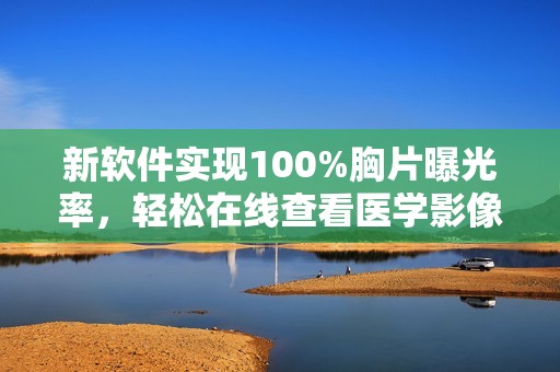 新软件实现100%胸片曝光率，轻松在线查看医学影像解析