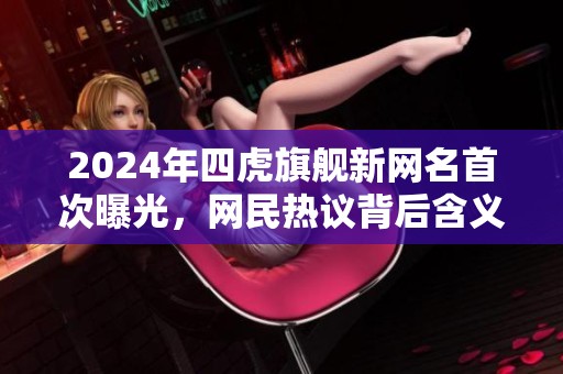 2024年四虎旗舰新网名首次曝光，网民热议背后含义