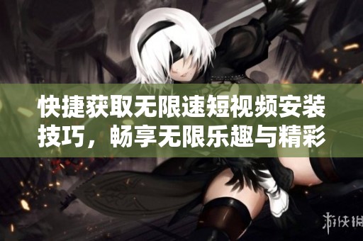 快捷获取无限速短视频安装技巧，畅享无限乐趣与精彩内容