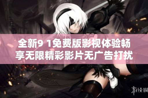 全新9 1免费版影视体验畅享无限精彩影片无广告打扰